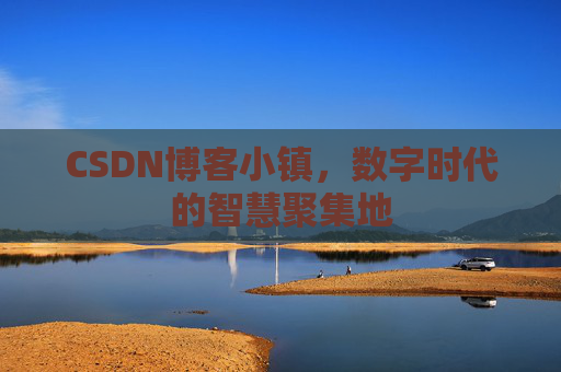 CSDN博客小镇，数字时代的智慧聚集地